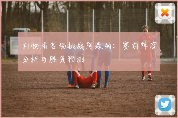 利物浦客场挑战阿森纳:赛前阵容分析与胜负预测