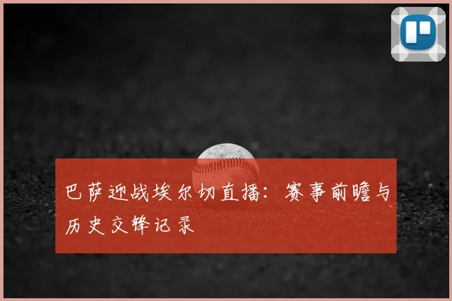 巴萨迎战埃尔切直播：赛事前瞻与历史交锋记录
