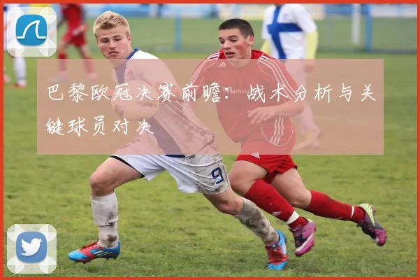 巴黎欧冠决赛前瞻：战术分析与关键球员对决