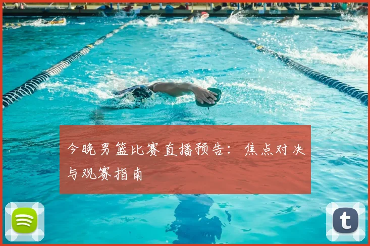 今晚男篮比赛直播预告：焦点对决与观赛指南