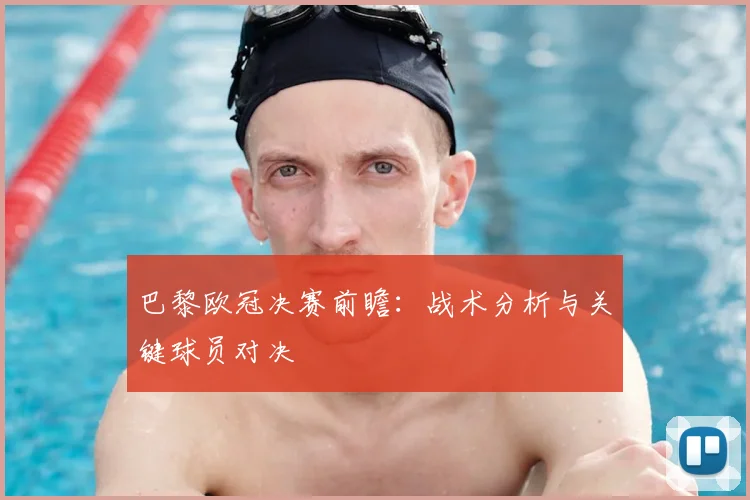 巴黎欧冠决赛前瞻：战术分析与关键球员对决