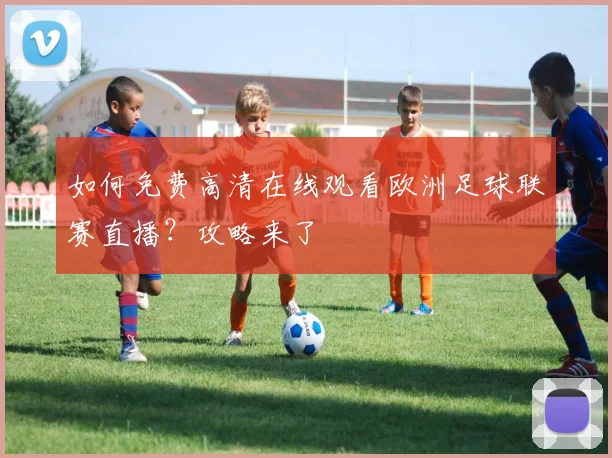 如何免费高清在线观看欧洲足球联赛直播？攻略来了