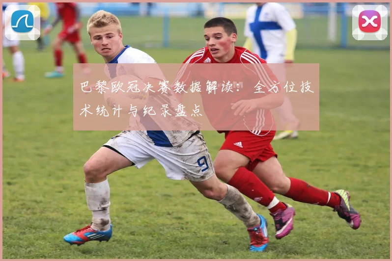 巴黎欧冠决赛数据解读:全方位技术统计与纪录盘点