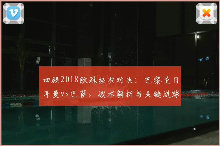 回顾2018欧冠经典对决：巴黎圣日耳曼vs巴萨，战术解析与关键进球