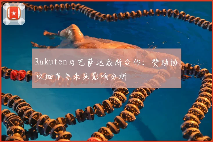 Rakuten与巴萨达成新合作：赞助协议细节与未来影响分析