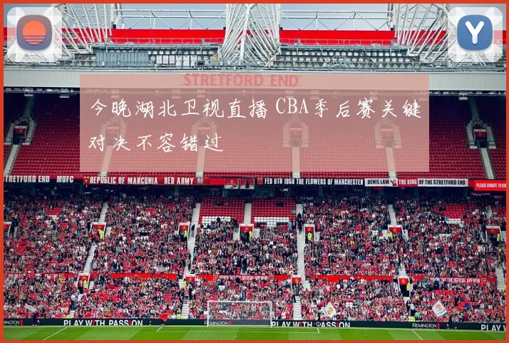 今晚湖北卫视直播 CBA季后赛关键对决不容错过