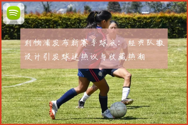 利物浦发布新赛季球衣：经典队徽设计引发球迷热议与收藏热潮