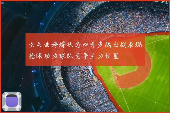 女足曲婷婷状态回升多线出战表现抢眼助力球队竞争主力位置