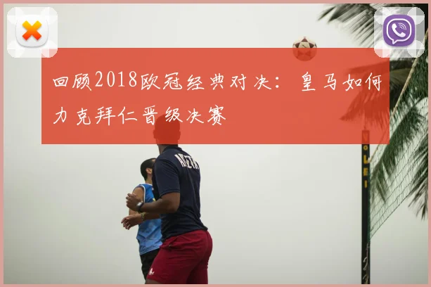 回顾2018欧冠经典对决:皇马如何力克拜仁晋级决赛