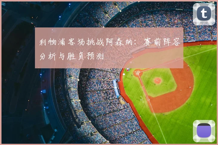 利物浦客场挑战阿森纳:赛前阵容分析与胜负预测