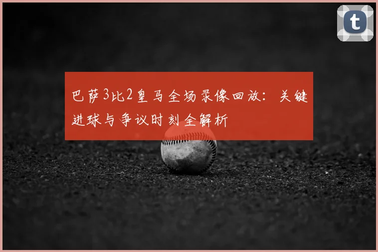 巴萨3比2皇马全场录像回放：关键进球与争议时刻全解析