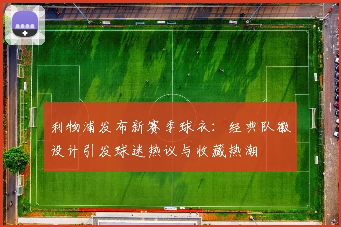 利物浦发布新赛季球衣:经典队徽设计引发球迷热议与收藏热潮