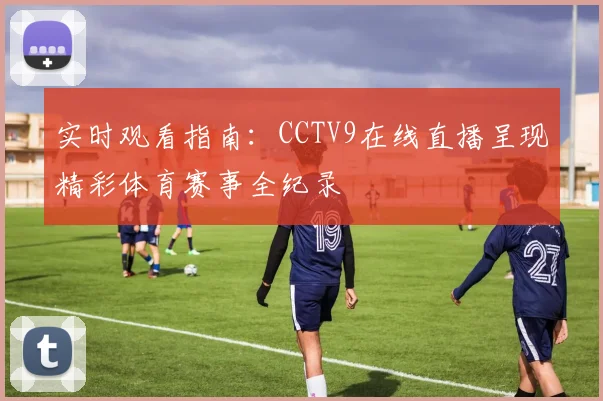 实时观看指南：CCTV9在线直播呈现精彩体育赛事全纪录