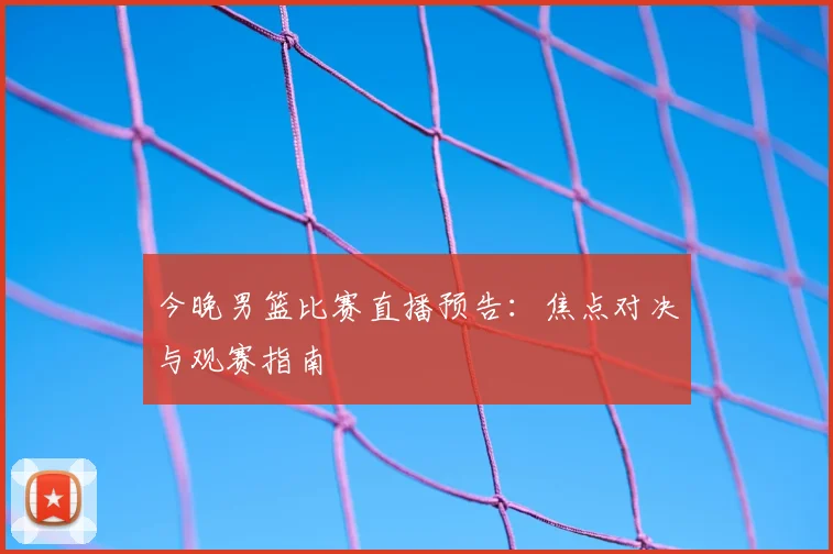 今晚男篮比赛直播预告:焦点对决与观赛指南