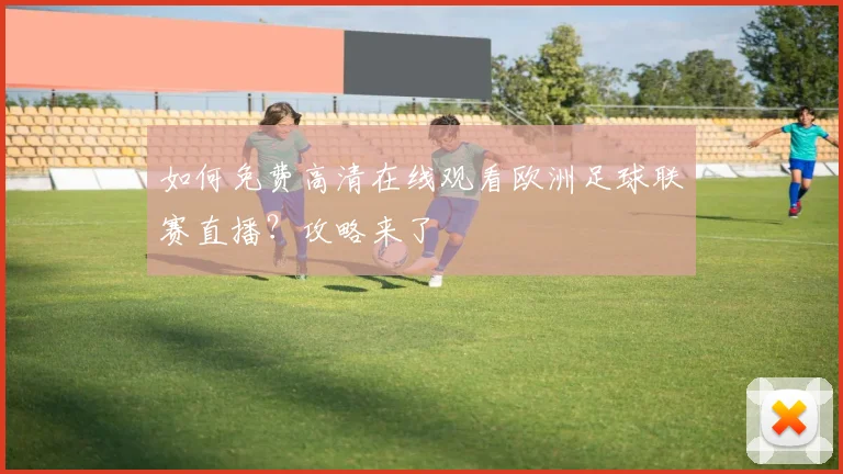 如何免费高清在线观看欧洲足球联赛直播？攻略来了