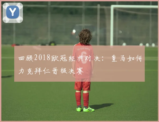 回顾2018欧冠经典对决:皇马如何力克拜仁晋级决赛