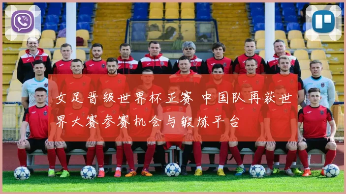 女足晋级世界杯正赛 中国队再获世界大赛参赛机会与锻炼平台