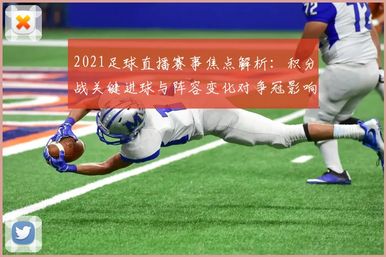 2021足球直播赛事焦点解析：积分战关键进球与阵容变化对争冠影响